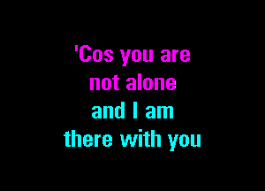 'Cos you are
not alone

and I am
there with you