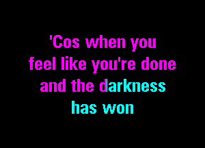 'Cos when you
feel like you're done

and the darkness
has won