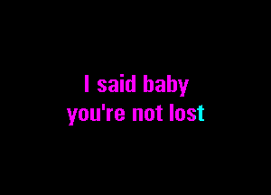I said baby

you're not lost