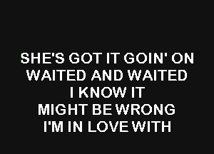 SHE'S GOT IT GOIN' 0N
WAITED AND WAITED
I KNOW IT
MIGHT BEWRONG
I'M IN LOVEWITH