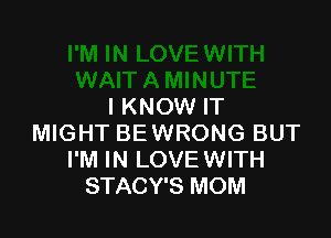 I KNOW IT

MIGHT BE WRONG BUT
I'M IN LOVE WITH
STACY'S MOM