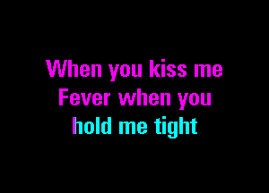 When you kiss me

Fever when you
hold me tight