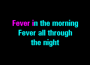 Fever in the morning

Fever all through
the night