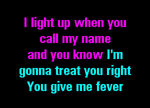 I light up when you
call my name
and you know I'm
gonna treat you right
You give me fever