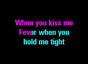 When you kiss me

Fever when you
hold me tight