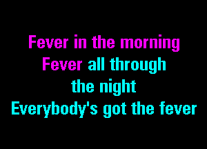Fever in the morning
Fever all through

the night
Everybody's got the fever