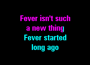 Fever isn't such
a new thing

Fever started
long ago