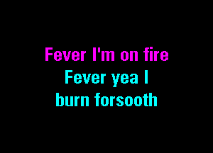 Fever I'm on fire

Fever yea I
burn forsooth