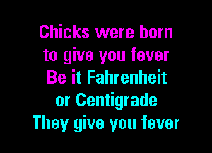 Chicks were born
to give you fever

Be it Fahrenheit
or Centigrade
They give you fever