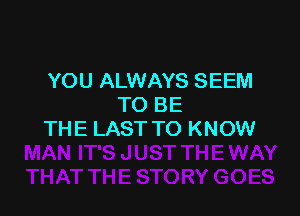 YOU ALWAYS SEEM
TO BE

THE LAST TO KNOW