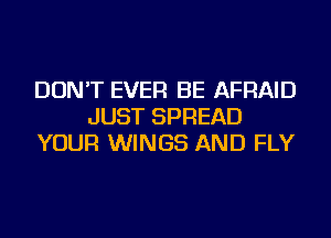 DON'T EVER BE AFRAID
JUST SPREAD
YOUR WINGS AND FLY