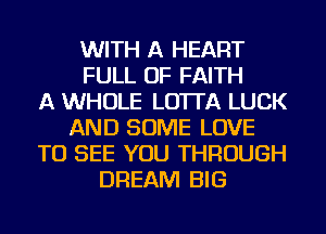 WITH A HEART
FULL OF FAITH
A WHOLE LO'ITA LUCK
AND SOME LOVE
TO SEE YOU THROUGH
DREAM BIG