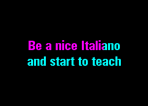 Be a nice ltaliano

and start to teach