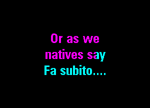 Or as we

natives say
Fa subito....