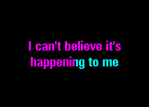 I can't believe it's

happening to me