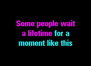 Some people wait

a lifetime for a
moment like this