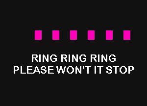RING RING RING
PLEASEWON'T IT STOP