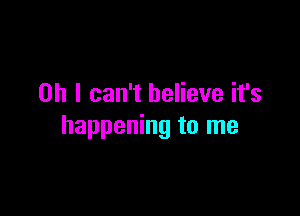 Oh I can't believe it's

happening to me
