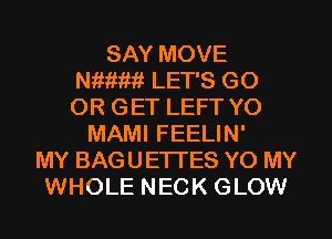 SAY MOVE
WWW! LET'S GO
OR GET LEFT YO

MAMI FEELIN'
MY BAGUETTES YO MY
WHOLE NECK GLOW