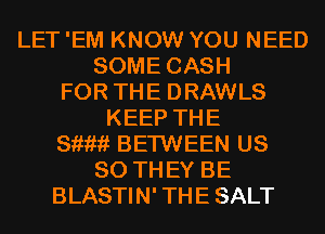 LET 'EM KNOW YOU NEED
SOME CASH
FOR THE DRAWLS
KEEP THE
811???? BETWEEN US
80 THEY BE
BLASTIN' THE SALT