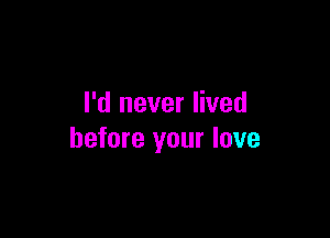 I'd never lived

before your love