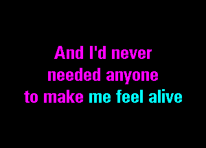 And I'd never

needed anyone
to make me feel alive