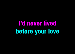 I'd never lived

before your love