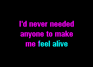 I'd never needed

anyone to make
me feel alive