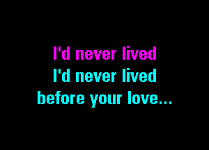 I'd never lived

I'd never lived
before your love...