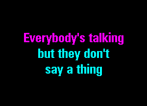 Everybody's talking

but they don't
say a thing