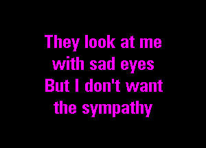 They look at me
with sad eyes

But I don't want
the sympathy