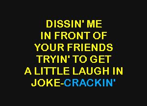 DISSIN' ME
IN FRONTOF
YOUR FRIENDS

TRYIN'TO GET
A LITTLE LAUGH IN
JOKE-CRACKIN'
