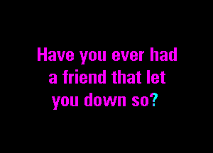 Have you ever had

a friend that let
you down so?