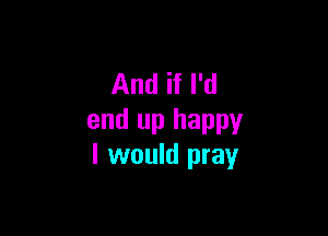 And if I'd

end up happy
I would pray