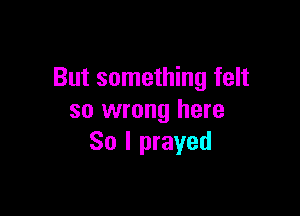 But something felt

so wrong here
So I prayed