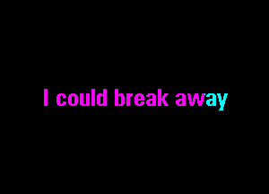 I could break away