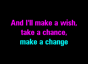 And I'll make a wish,

take a chance,
make a change