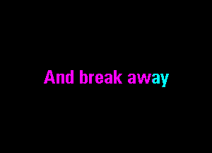 And break away