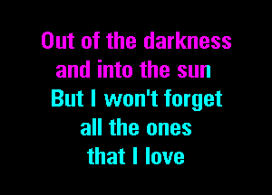 Out of the darkness
and into the sun

But I won't forget
all the ones
that I love