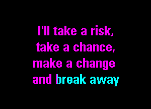 I'll take a risk,
take a chance,

make a change
and break away