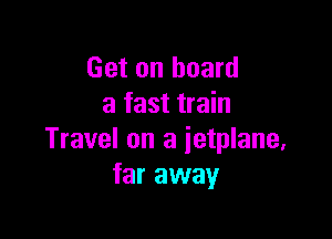 Get on board
a fast train

Travel on a ietplane,
far away