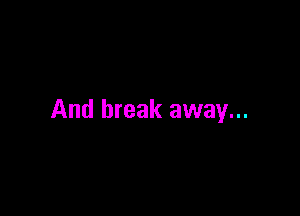 And break away...