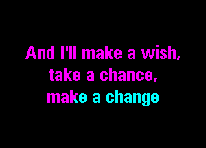 And I'll make a wish,

take a chance,
make a change