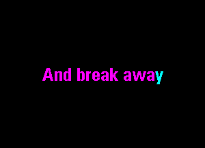 And break away