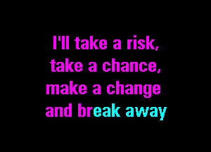 I'll take a risk,
take a chance,

make a change
and break away