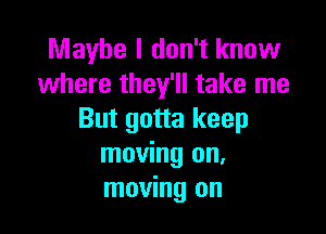 Maybe I don't know
where they'll take me

But gotta keep
moving on.
moving on