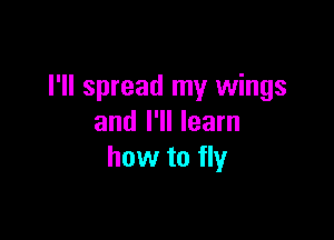 I'll spread my wings

and I'll learn
how to fly