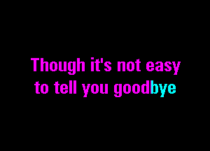 Though it's not easy

to tell you goodbye