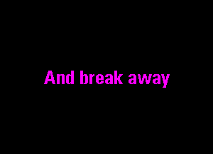 And break away