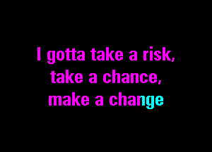 I gotta take a risk,

take a chance,
make a change